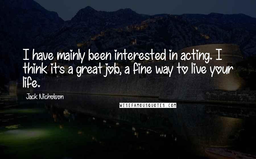 Jack Nicholson Quotes: I have mainly been interested in acting. I think it's a great job, a fine way to live your life.