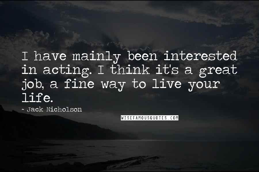 Jack Nicholson Quotes: I have mainly been interested in acting. I think it's a great job, a fine way to live your life.