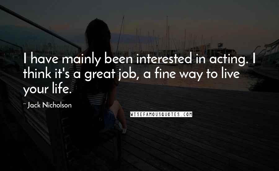 Jack Nicholson Quotes: I have mainly been interested in acting. I think it's a great job, a fine way to live your life.