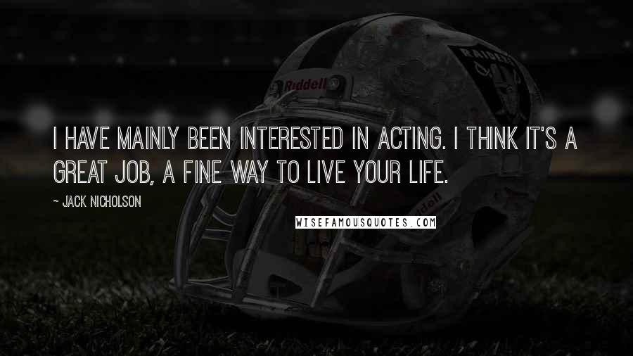 Jack Nicholson Quotes: I have mainly been interested in acting. I think it's a great job, a fine way to live your life.