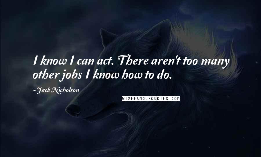 Jack Nicholson Quotes: I know I can act. There aren't too many other jobs I know how to do.