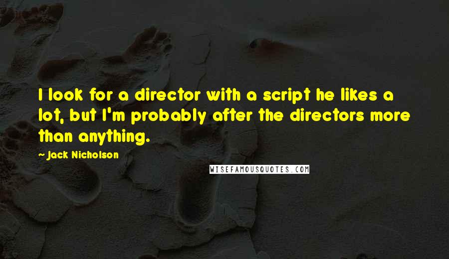 Jack Nicholson Quotes: I look for a director with a script he likes a lot, but I'm probably after the directors more than anything.