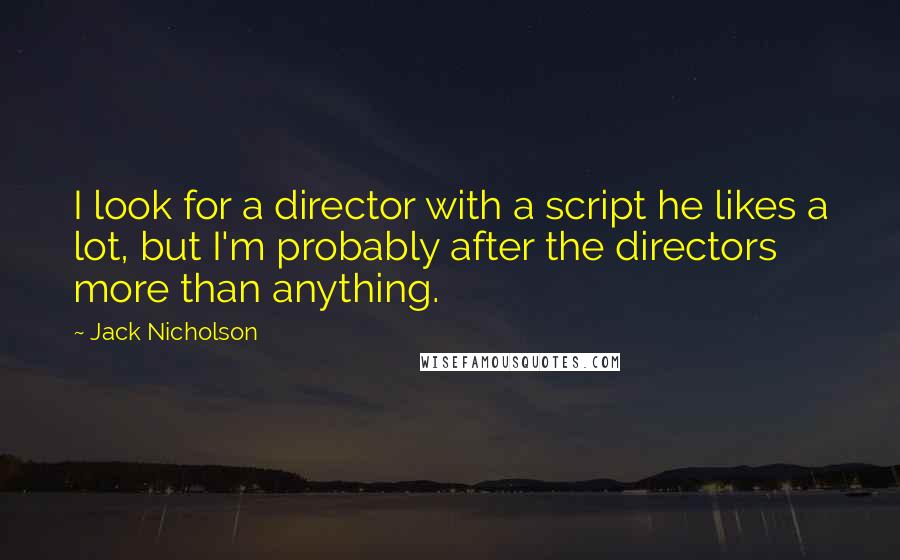 Jack Nicholson Quotes: I look for a director with a script he likes a lot, but I'm probably after the directors more than anything.