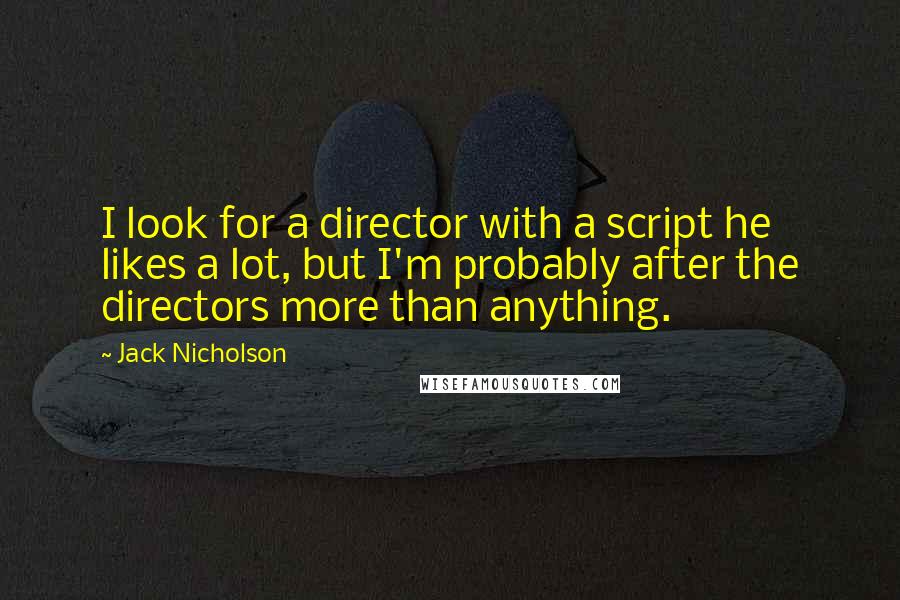 Jack Nicholson Quotes: I look for a director with a script he likes a lot, but I'm probably after the directors more than anything.
