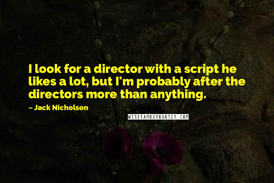 Jack Nicholson Quotes: I look for a director with a script he likes a lot, but I'm probably after the directors more than anything.