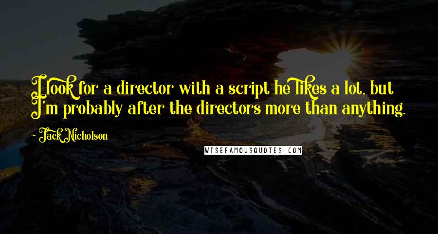 Jack Nicholson Quotes: I look for a director with a script he likes a lot, but I'm probably after the directors more than anything.