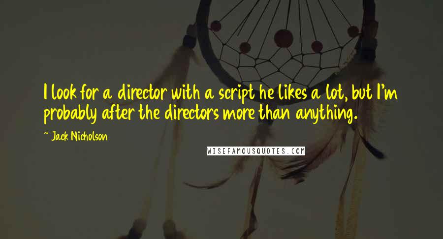 Jack Nicholson Quotes: I look for a director with a script he likes a lot, but I'm probably after the directors more than anything.