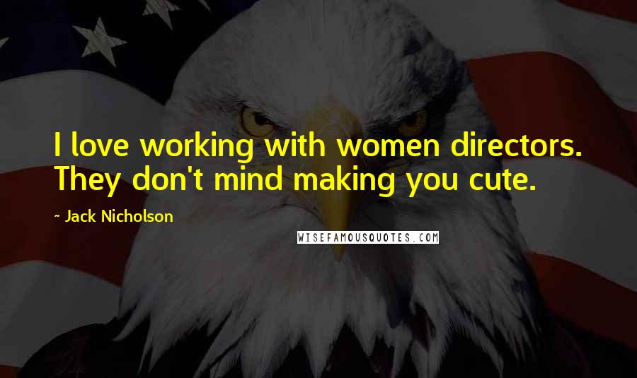 Jack Nicholson Quotes: I love working with women directors. They don't mind making you cute.