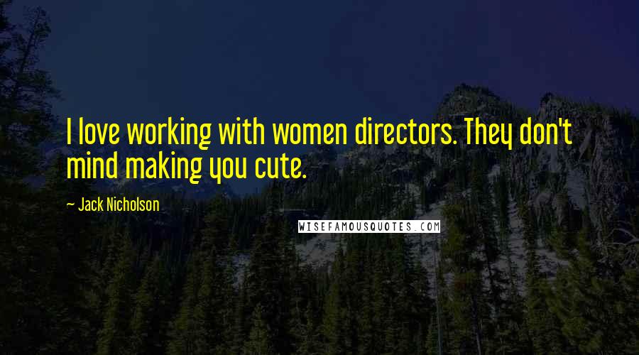 Jack Nicholson Quotes: I love working with women directors. They don't mind making you cute.