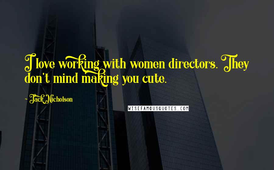 Jack Nicholson Quotes: I love working with women directors. They don't mind making you cute.