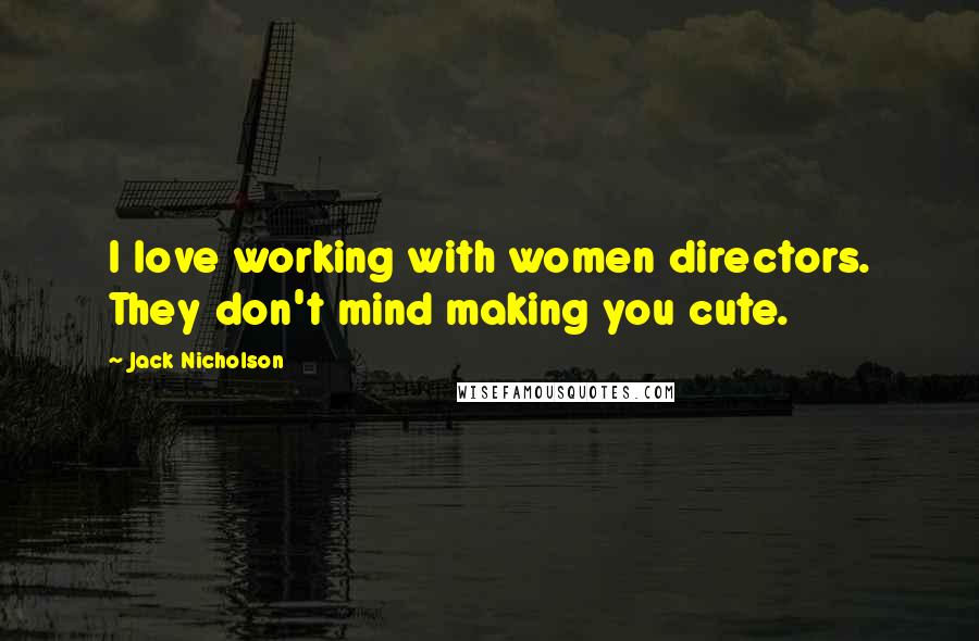 Jack Nicholson Quotes: I love working with women directors. They don't mind making you cute.
