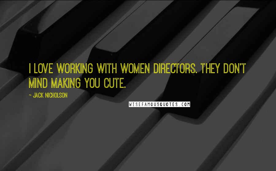 Jack Nicholson Quotes: I love working with women directors. They don't mind making you cute.