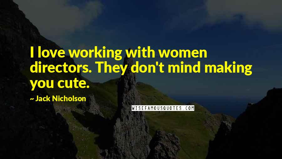 Jack Nicholson Quotes: I love working with women directors. They don't mind making you cute.