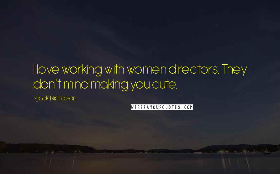 Jack Nicholson Quotes: I love working with women directors. They don't mind making you cute.