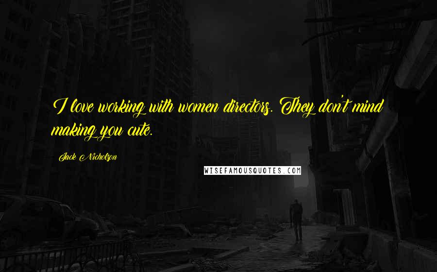 Jack Nicholson Quotes: I love working with women directors. They don't mind making you cute.