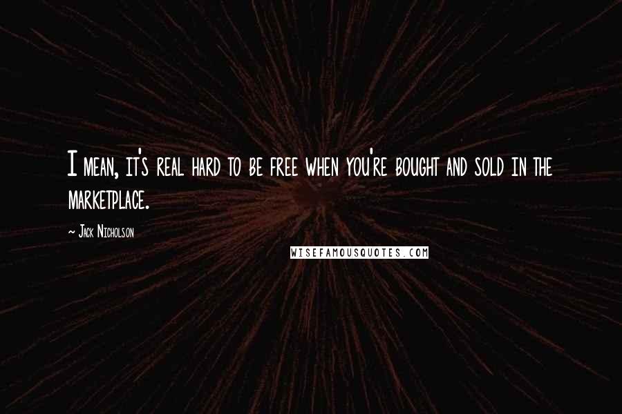 Jack Nicholson Quotes: I mean, it's real hard to be free when you're bought and sold in the marketplace.