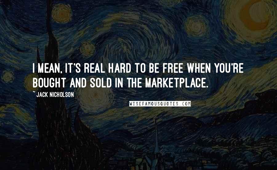 Jack Nicholson Quotes: I mean, it's real hard to be free when you're bought and sold in the marketplace.