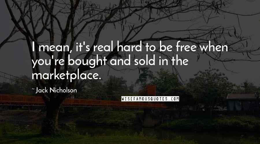 Jack Nicholson Quotes: I mean, it's real hard to be free when you're bought and sold in the marketplace.