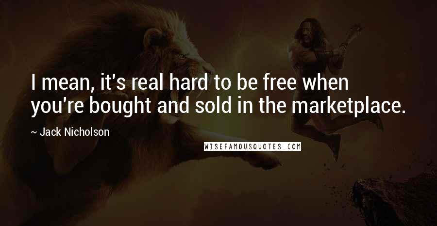 Jack Nicholson Quotes: I mean, it's real hard to be free when you're bought and sold in the marketplace.
