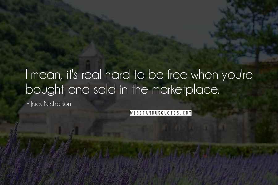 Jack Nicholson Quotes: I mean, it's real hard to be free when you're bought and sold in the marketplace.