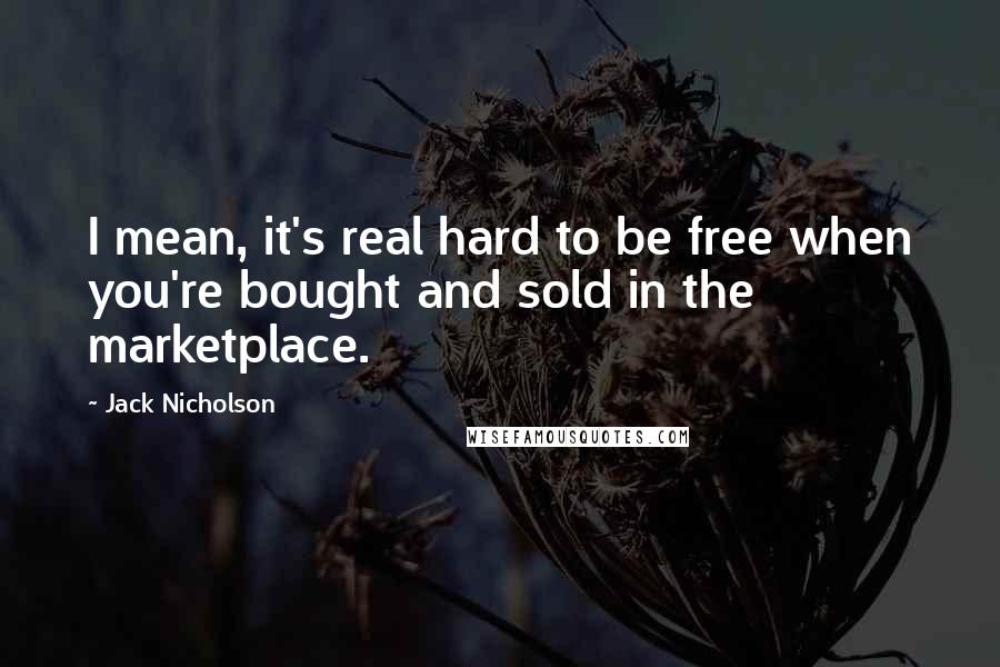 Jack Nicholson Quotes: I mean, it's real hard to be free when you're bought and sold in the marketplace.