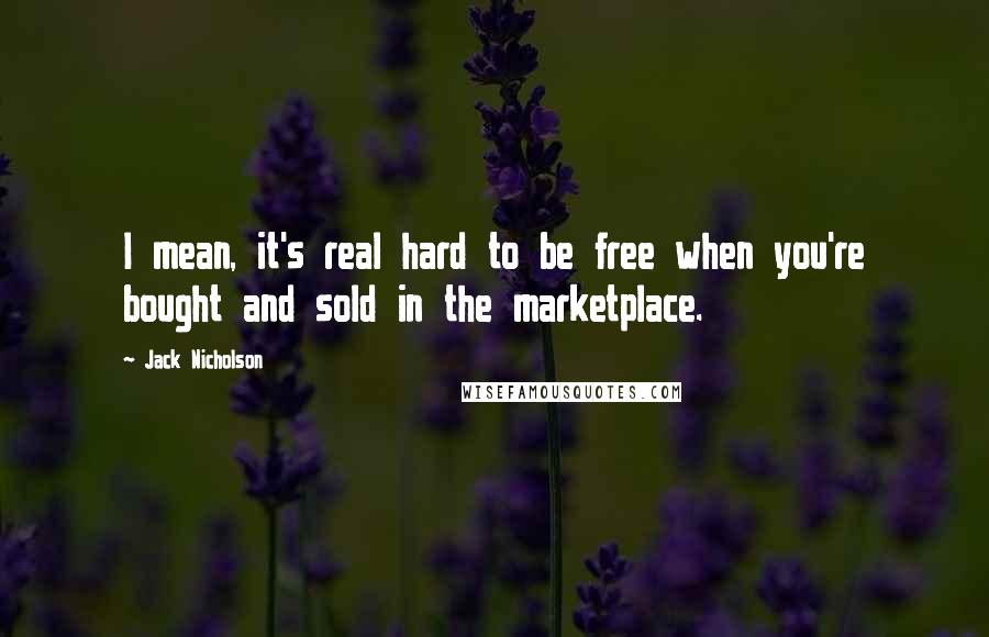 Jack Nicholson Quotes: I mean, it's real hard to be free when you're bought and sold in the marketplace.