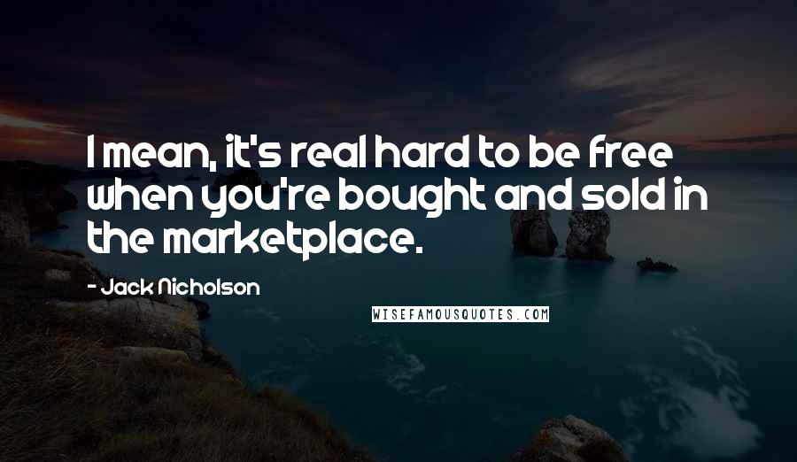 Jack Nicholson Quotes: I mean, it's real hard to be free when you're bought and sold in the marketplace.