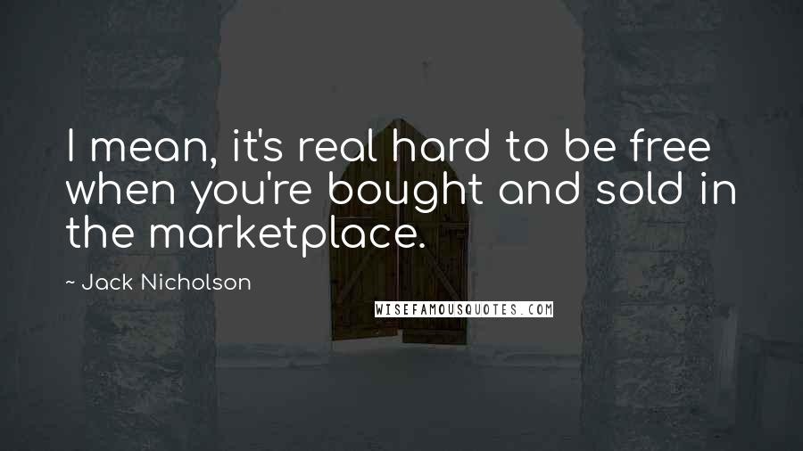 Jack Nicholson Quotes: I mean, it's real hard to be free when you're bought and sold in the marketplace.