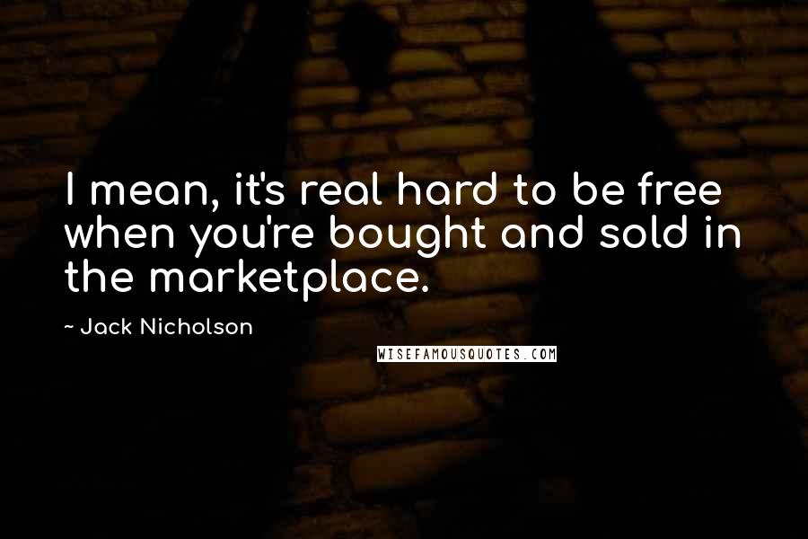 Jack Nicholson Quotes: I mean, it's real hard to be free when you're bought and sold in the marketplace.