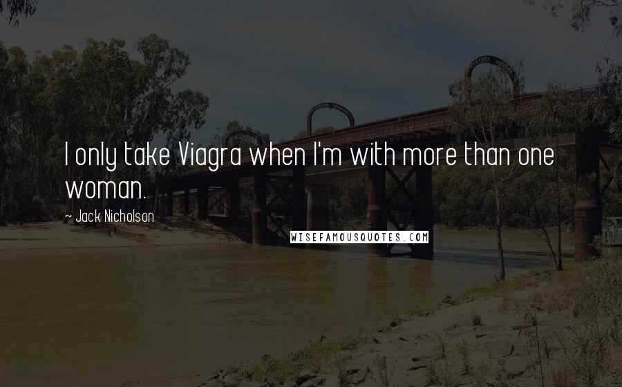 Jack Nicholson Quotes: I only take Viagra when I'm with more than one woman.