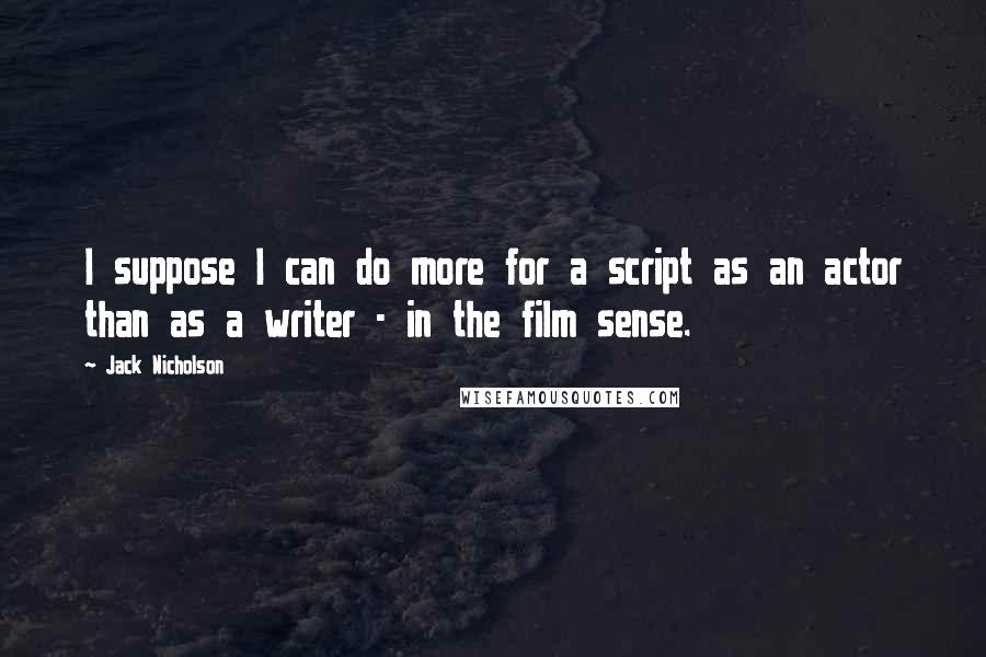 Jack Nicholson Quotes: I suppose I can do more for a script as an actor than as a writer - in the film sense.
