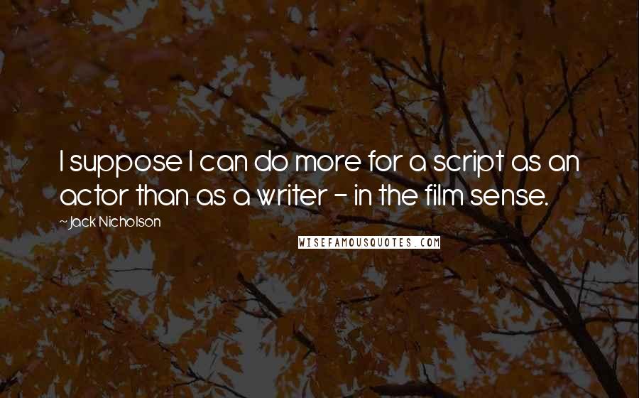 Jack Nicholson Quotes: I suppose I can do more for a script as an actor than as a writer - in the film sense.