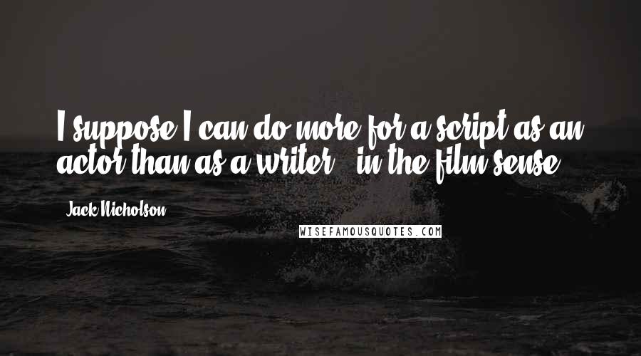 Jack Nicholson Quotes: I suppose I can do more for a script as an actor than as a writer - in the film sense.