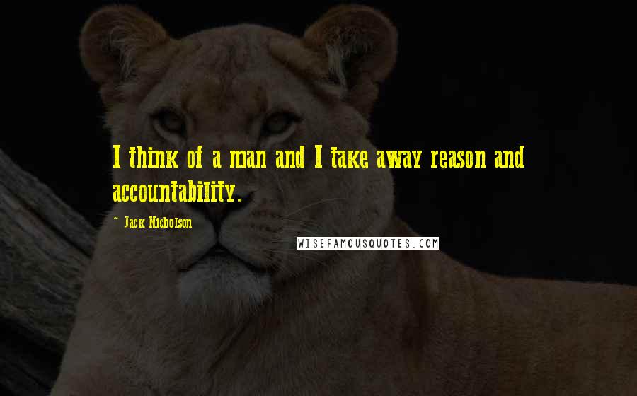 Jack Nicholson Quotes: I think of a man and I take away reason and accountability.