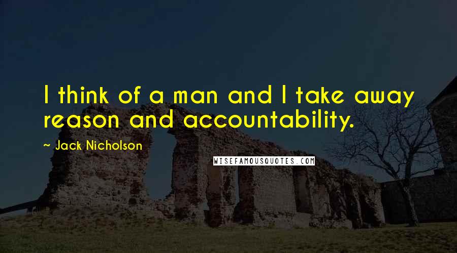 Jack Nicholson Quotes: I think of a man and I take away reason and accountability.