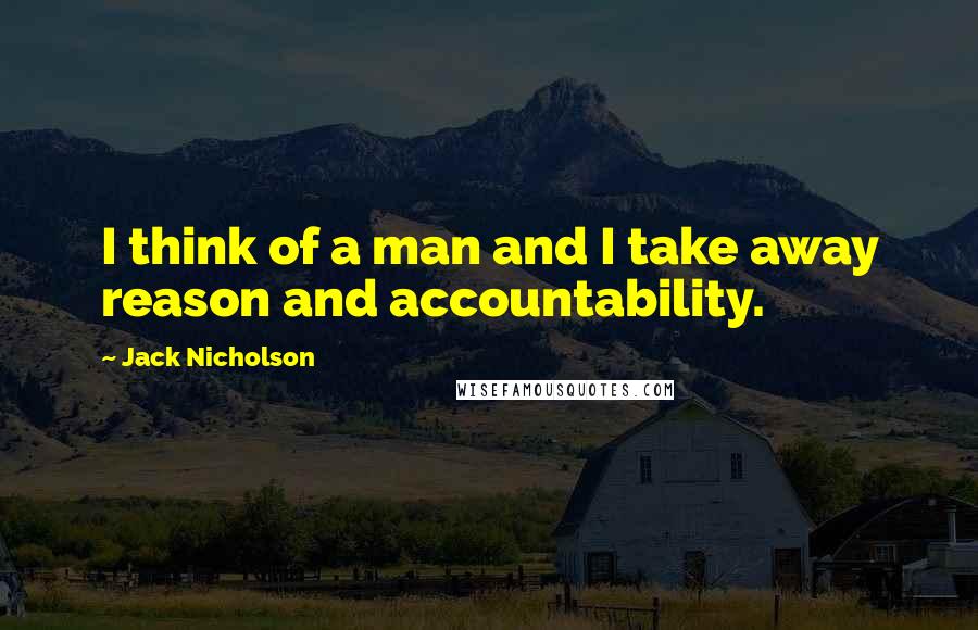 Jack Nicholson Quotes: I think of a man and I take away reason and accountability.