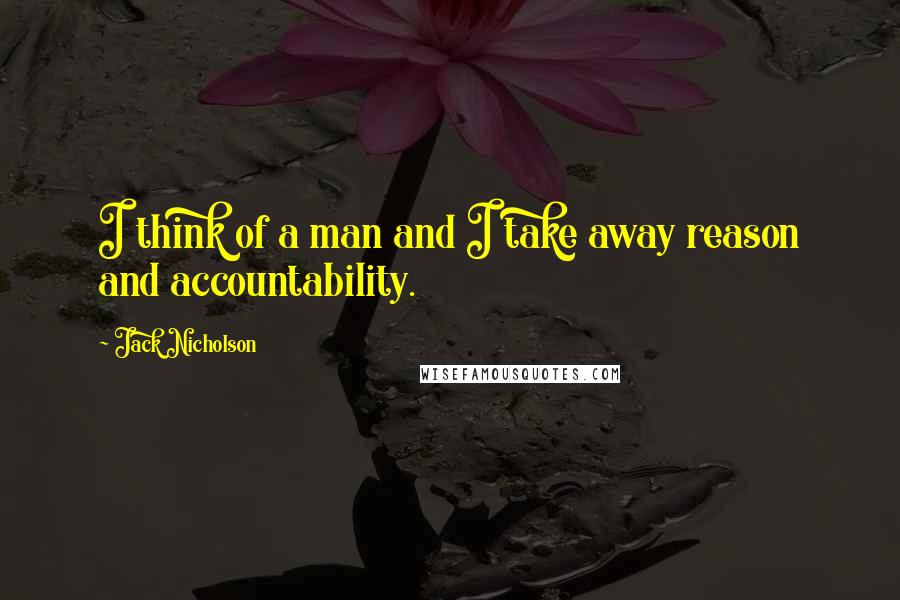 Jack Nicholson Quotes: I think of a man and I take away reason and accountability.
