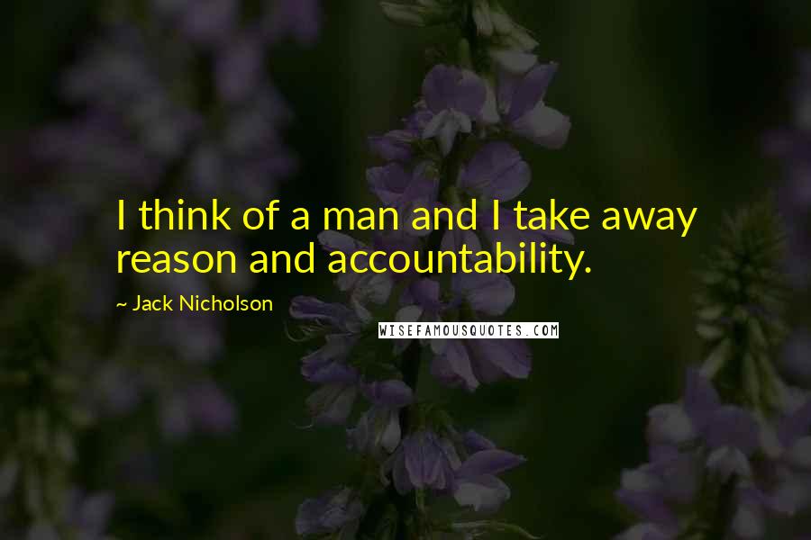 Jack Nicholson Quotes: I think of a man and I take away reason and accountability.