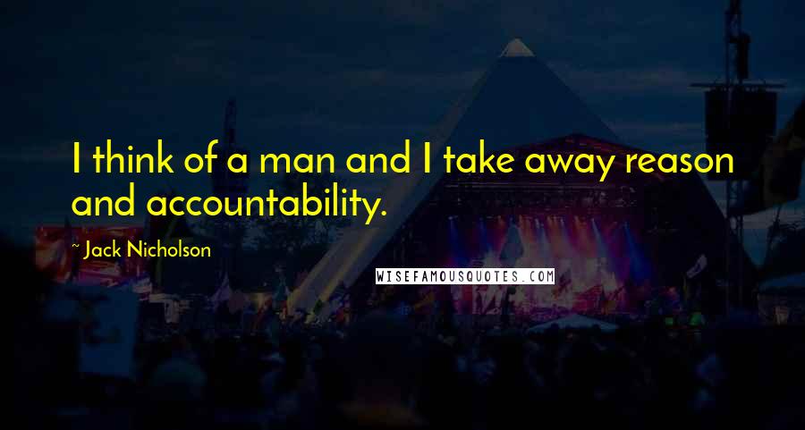 Jack Nicholson Quotes: I think of a man and I take away reason and accountability.