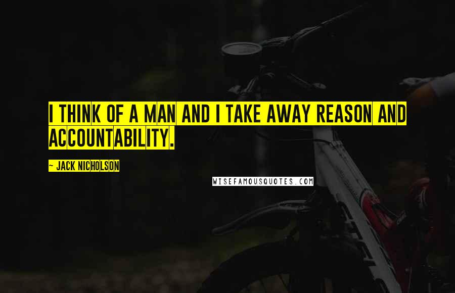 Jack Nicholson Quotes: I think of a man and I take away reason and accountability.