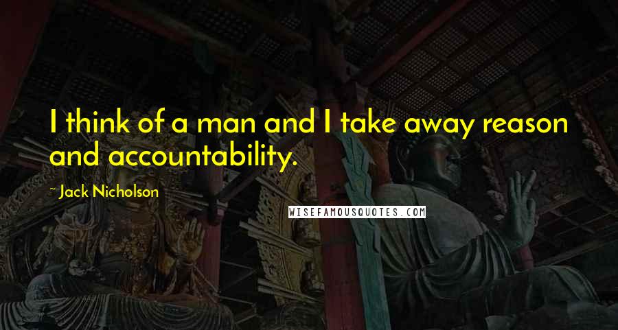 Jack Nicholson Quotes: I think of a man and I take away reason and accountability.