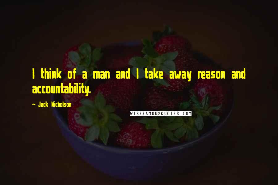 Jack Nicholson Quotes: I think of a man and I take away reason and accountability.