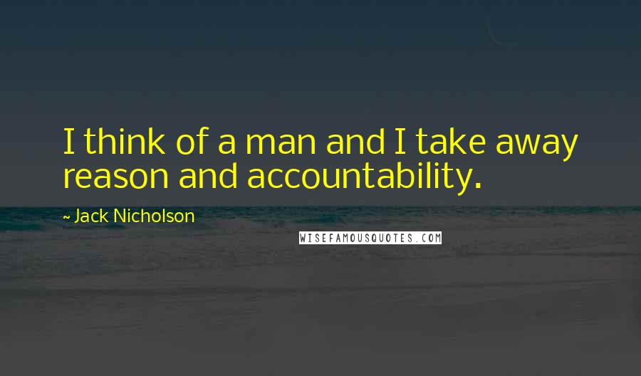 Jack Nicholson Quotes: I think of a man and I take away reason and accountability.