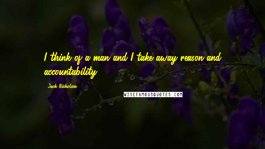 Jack Nicholson Quotes: I think of a man and I take away reason and accountability.