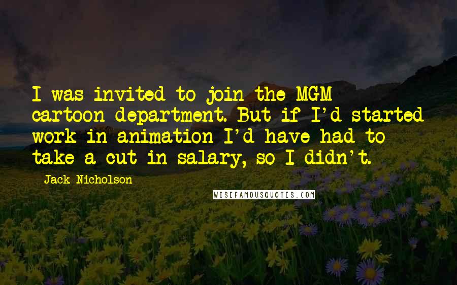 Jack Nicholson Quotes: I was invited to join the MGM cartoon department. But if I'd started work in animation I'd have had to take a cut in salary, so I didn't.