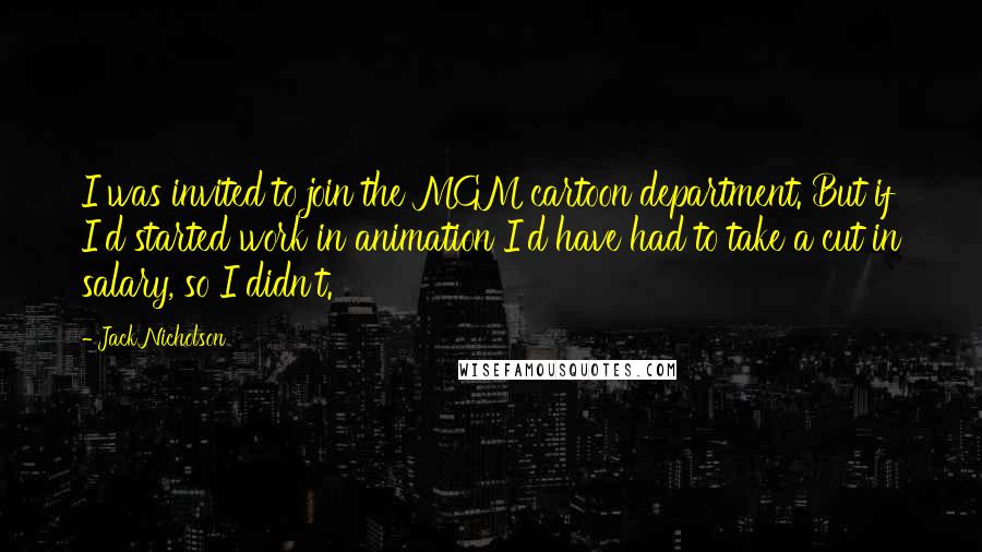 Jack Nicholson Quotes: I was invited to join the MGM cartoon department. But if I'd started work in animation I'd have had to take a cut in salary, so I didn't.