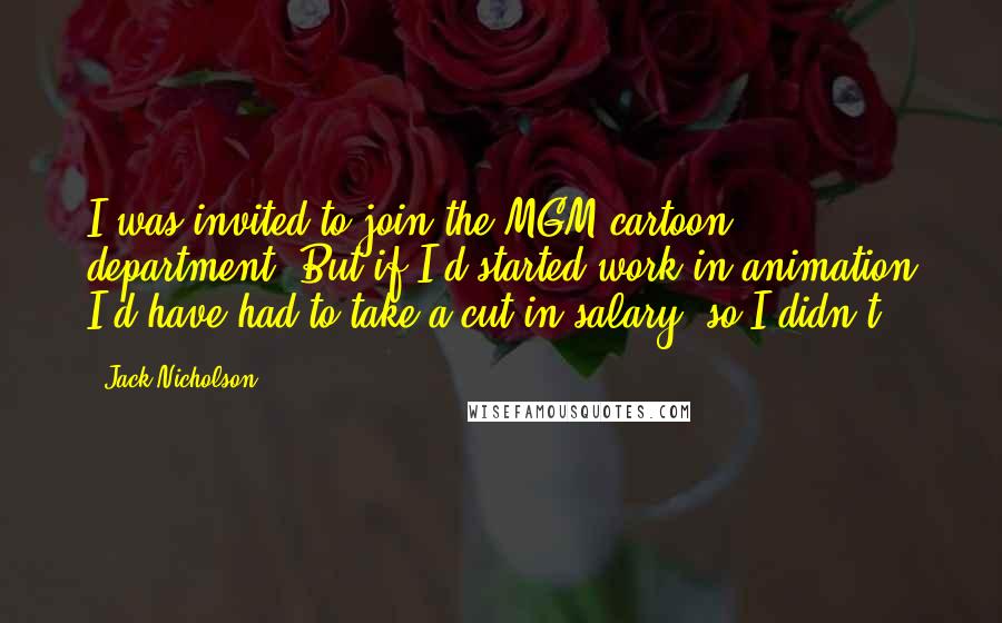 Jack Nicholson Quotes: I was invited to join the MGM cartoon department. But if I'd started work in animation I'd have had to take a cut in salary, so I didn't.