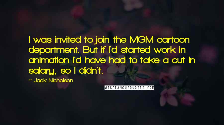 Jack Nicholson Quotes: I was invited to join the MGM cartoon department. But if I'd started work in animation I'd have had to take a cut in salary, so I didn't.