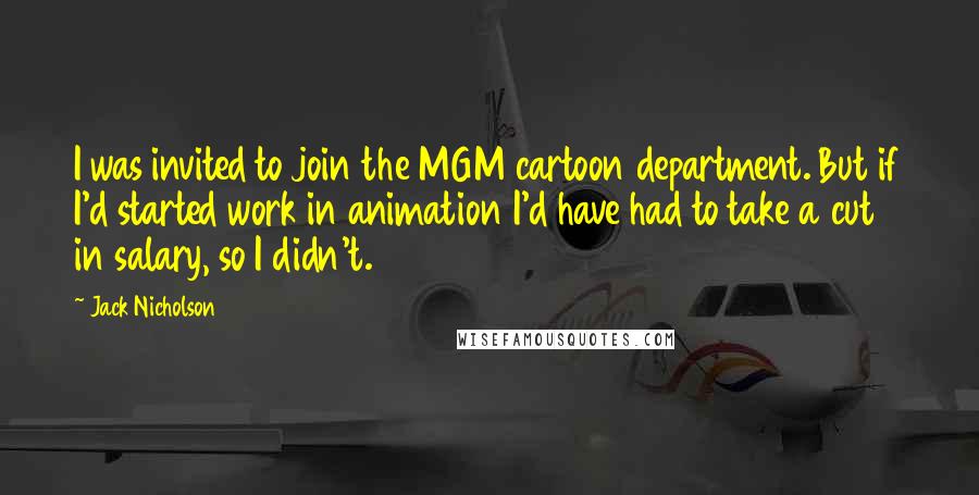 Jack Nicholson Quotes: I was invited to join the MGM cartoon department. But if I'd started work in animation I'd have had to take a cut in salary, so I didn't.