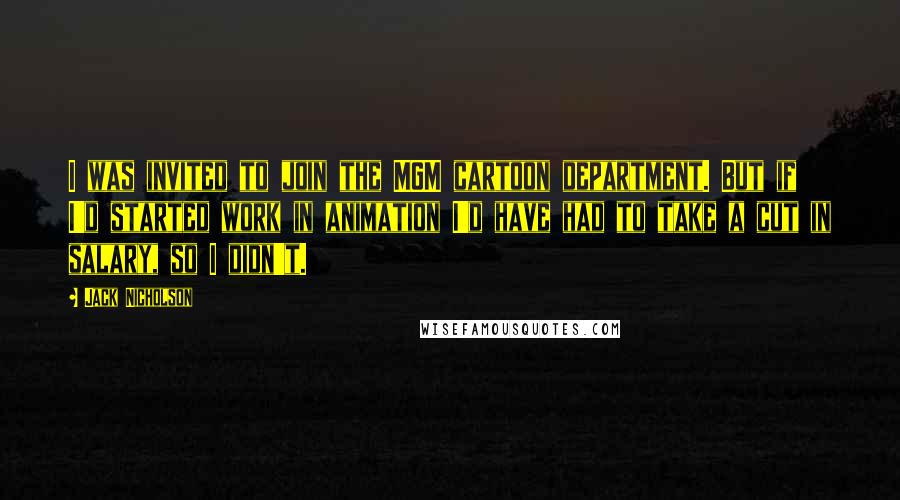 Jack Nicholson Quotes: I was invited to join the MGM cartoon department. But if I'd started work in animation I'd have had to take a cut in salary, so I didn't.